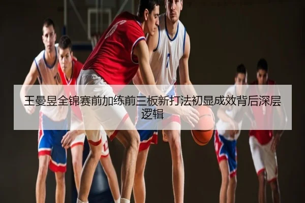 王曼昱全锦赛前加练前三板新打法初显成效背后深层逻辑