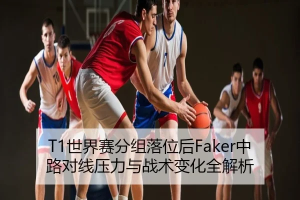 T1世界赛分组落位后Faker中路对线压力与战术变化全解析