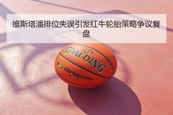 维斯塔潘排位失误引发红牛轮胎策略争议复盘